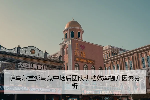 萨乌尔重返马竞中场后团队协助效率提升因素分析